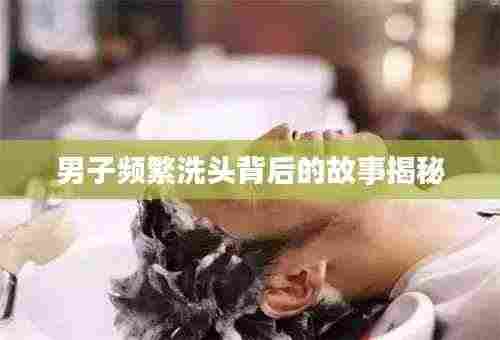 男子频繁洗头背后的故事揭秘