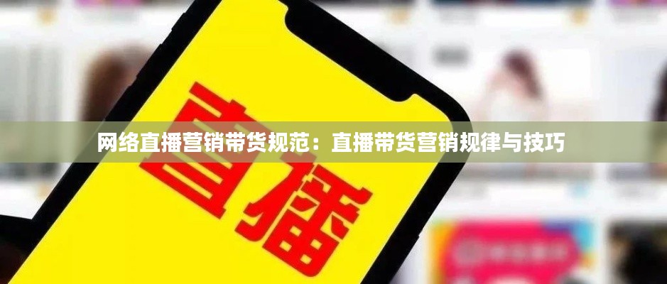 网络直播营销带货规范:直播带货营销规律与技巧