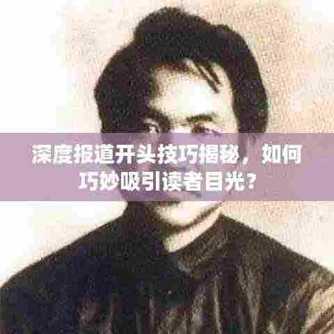 深度报道开头技巧揭秘,如何巧妙吸引读者目光?