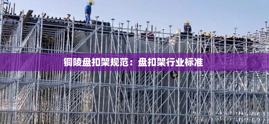 铜陵盘扣架规范:盘扣架行业标准