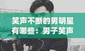 笑声不断的男明星有哪些:男子笑声好听