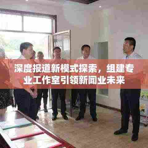 深度报道新模式探索,组建专业工作室引领新闻业未来