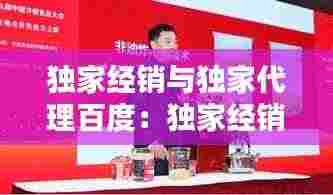 独家经销与独家代理百度:独家经销和独家代理的相同点和不同点?