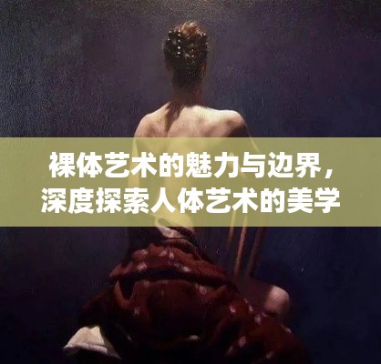 裸体艺术的魅力与边界,深度探索人体艺术的美学争议