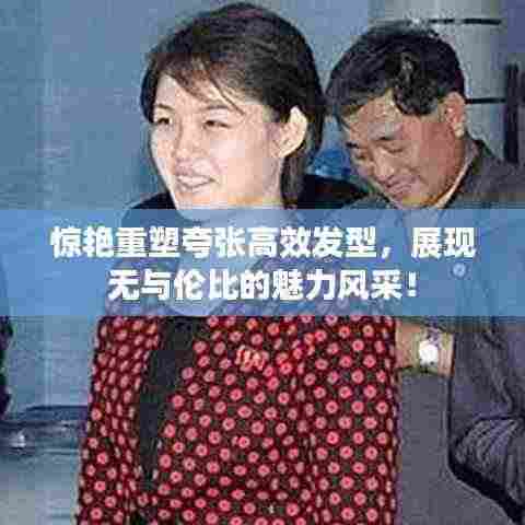 惊艳重塑夸张高效发型，展现无与伦比的魅力风采！