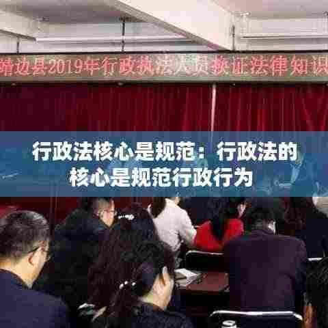 行政法核心是规范:行政法的核心是规范行政行为