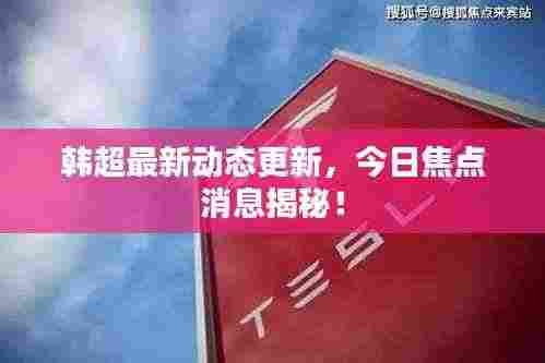 韩超最新动态更新,今日焦点消息揭秘!
