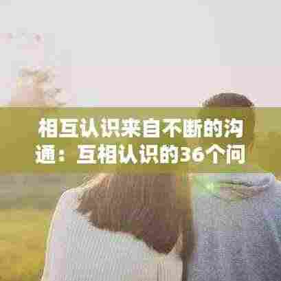 相互认识来自不断的沟通:互相认识的36个问题