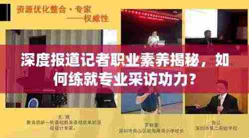 深度报道记者职业素养揭秘,如何练就专业采访功力?