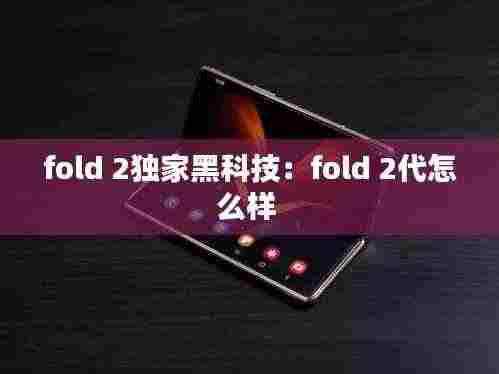 fold 2独家黑科技:fold 2代怎么样