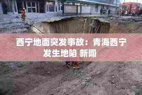 西宁地面突发事故:青海西宁发生地陷 新闻