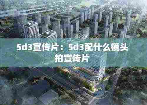 5d3宣传片：5d3配什么镜头 拍宣传片 