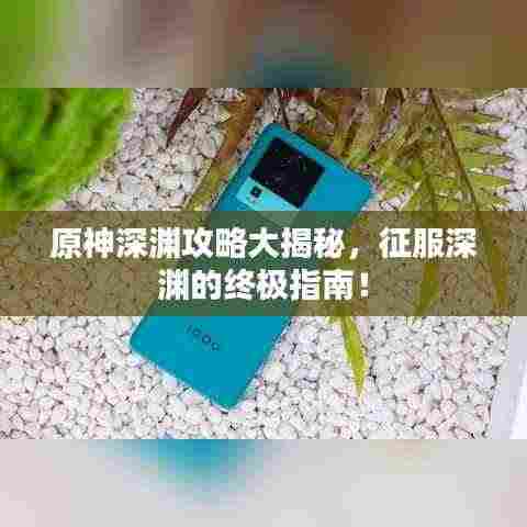 原神深渊攻略大揭秘,征服深渊的终极指南!