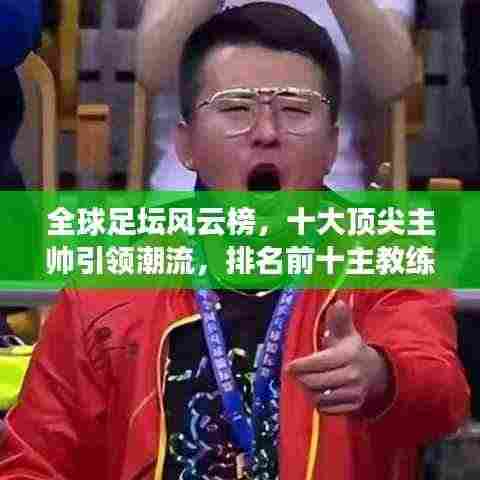 全球足坛风云榜，十大顶尖主帅引领潮流，排名前十主教练盘点