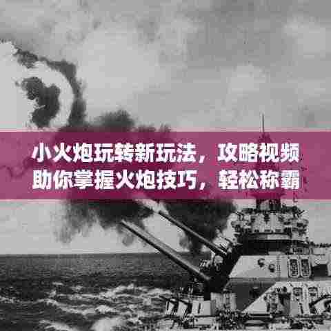 小火炮玩转新玩法,攻略视频助你掌握火炮技巧,轻松称霸战场!