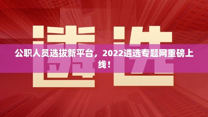 公职人员选拔新平台，2022遴选专题网重磅上线！