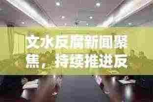 文水反腐新闻聚焦,持续推进反腐倡廉建设,共创良好政治生态