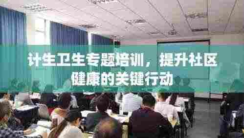 计生卫生专题培训,提升社区健康的关键行动