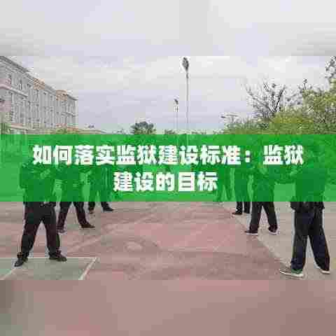 如何落实监狱建设标准:监狱建设的目标