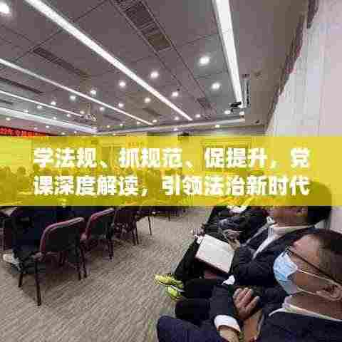 学法规、抓规范、促提升,党课深度解读,引领法治新时代