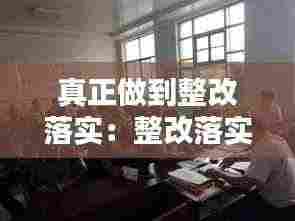真正做到整改落实:整改落实要到位