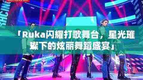「Ruka闪耀打歌舞台，星光璀璨下的炫丽舞蹈盛宴」