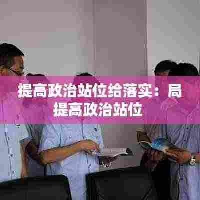 提高政治站位给落实：局提高政治站位 