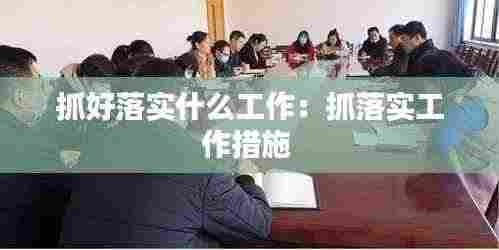 抓好落实什么工作:抓落实工作措施