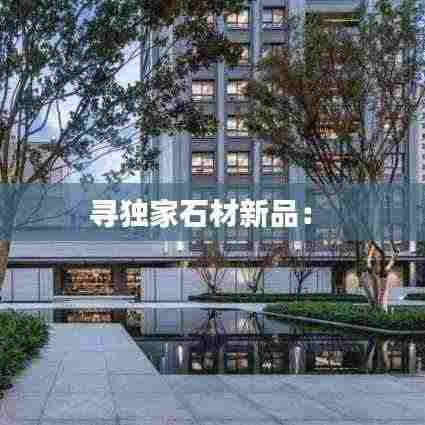 寻独家石材新品： 