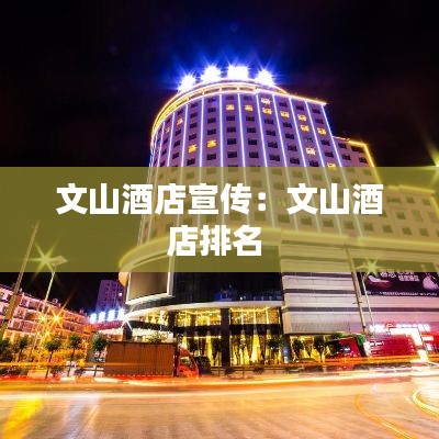 文山酒店宣传：文山酒店排名 