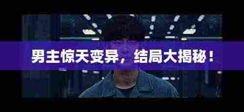 男主惊天变异,结局大揭秘!