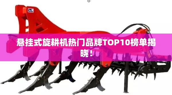 悬挂式旋耕机热门品牌TOP10榜单揭晓!
