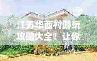 江苏华西村游玩攻略大全！让你轻松畅游美丽乡村！