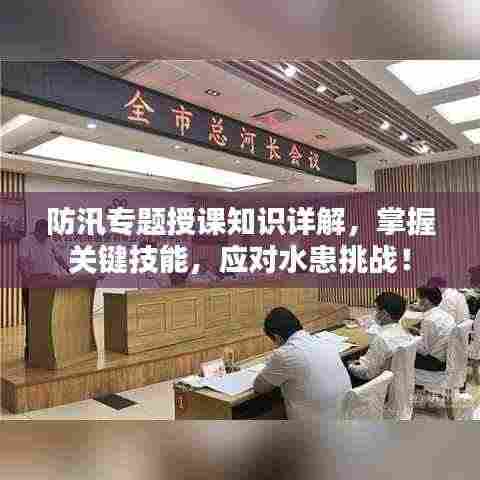 防汛专题授课知识详解，掌握关键技能，应对水患挑战！