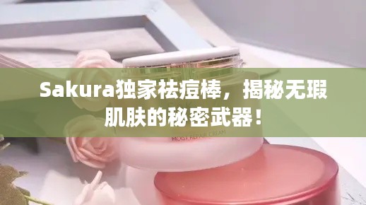 Sakura独家祛痘棒,揭秘无瑕肌肤的秘密武器!