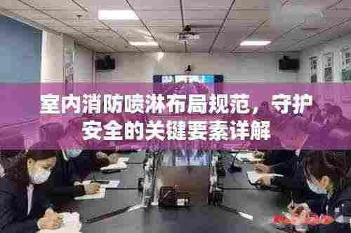 室内消防喷淋布局规范,守护安全的关键要素详解