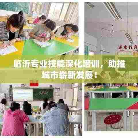 临沂专业技能深化培训，助推城市崭新发展！