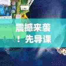 震撼来袭!先导课开启智慧之门,新篇章等你来探秘!