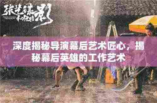 深度揭秘导演幕后艺术匠心,揭秘幕后英雄的工作艺术