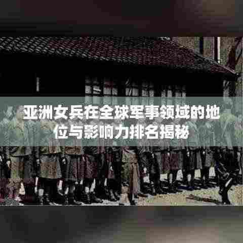 亚洲女兵在全球军事领域的地位与影响力排名揭秘