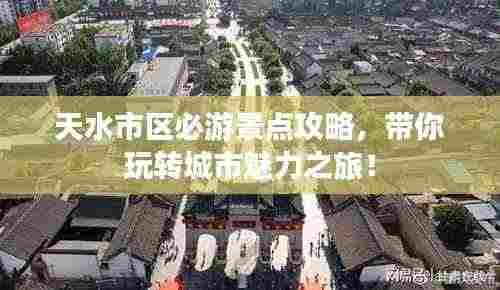 天水市区必游景点攻略,带你玩转城市魅力之旅!