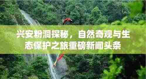 兴安粉洞探秘,自然奇观与生态保护之旅重磅新闻头条