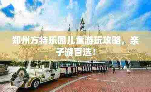 郑州方特乐园儿童游玩攻略，亲子游首选！