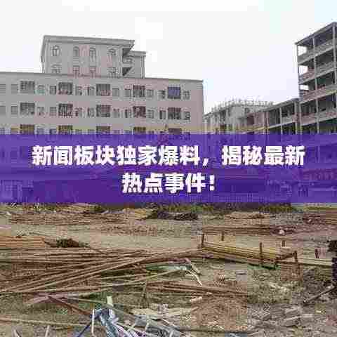 新闻板块独家爆料,揭秘最新热点事件!
