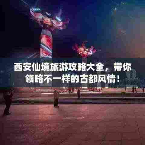 西安仙境旅游攻略大全，带你领略不一样的古都风情！