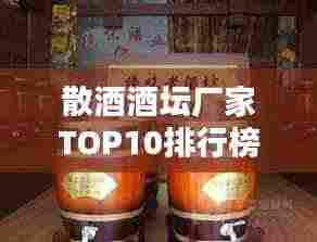 散酒酒坛厂家TOP10排行榜，行业权威排名一网打尽！