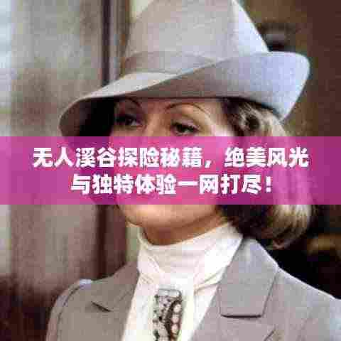 无人溪谷探险秘籍,绝美风光与独特体验一网打尽!