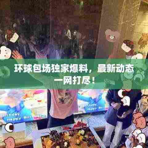 环球包场独家爆料,最新动态一网打尽!