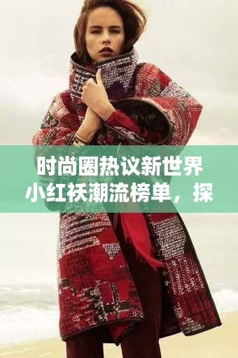 时尚圈热议新世界小红袄潮流榜单，探寻当红时尚新宠！