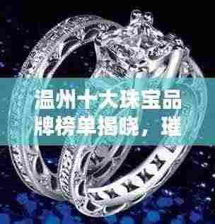 温州十大珠宝品牌榜单揭晓,璀璨闪耀的珠宝世界一览无遗